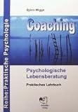 Coaching - Psychologische Lebensberatung: Praktisches Lehrbuch der professionellen Kommunik
