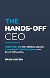 The Hands-Off CEO: Triple Your Fees and Profitably Scale an Exceptional Consulting Agency that Grows Without You (English Edition)