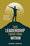 True Leadership Comes From Within: Unleash Your Inner Leader and Inspire Greatness in Yourself and Those Around You! (English Edition)