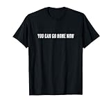 Top that says - YOU CAN GO HOME NOW | Gift - Funny T-S