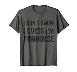 I dont know I guess I'm Funhouse T-S