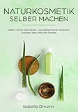 Naturkosmetik selber machen: Selber machen statt kaufen - Das Selbermachen natürlicher Kosmetik dank einfacher Rezep