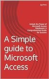 A Simple guide to Microsoft Access: Unlock the Power of Microsoft Access Databases: A Comprehensive Guide for Success (English Edition)