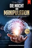 Die Macht der Manipulation - Das Psychologie Praxisbuch: Lernen Sie durch den Einsatz von Manipulationstechniken, Körpersprache und Emotionaler Intelligenz Menschen für sich zu gew
