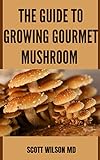 THE GUIDE TO GROWING GOURMET MUSHROOM: The Complete Guide to Identify Wild Common Mushrooms and Other Fungi for Beginners (English Edition)