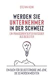 Werden Sie Unternehmer in der Schweiz – ein praxisorientierter Ratgeber als Begleiter: Ein Buch für Selbstständige und jene, die es werden mö