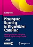 Planung und Reporting im BI-gestützten Controlling: Grundlagen, Business Intelligence, Mobile BI, Big-Data-Analytics und KI