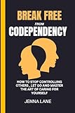 BREAK FREE FROM CODEPENDENCY: HOW TO STOP CONTROLLING OTHERS , LET GO AND MASTER THE ART OF CARING FOR YOURSELF (English Edition)
