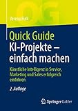 Quick Guide KI-Projekte – einfach machen: Künstliche Intelligenz in Service, Marketing und Sales erfolgreich einfü