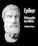 Philosophie des Glücks: Gesamtausgabe aller Werke von Epikur in deutscher Übersetzung – plus Nachwort und Interp