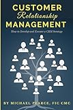 Customer Relationship Management: How To Develop and Execute a CRM Strategy
