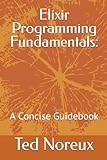 Elixir Programming Fundamentals:: A Concise Guidebook