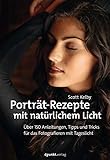 Porträt-Rezepte mit natürlichem Licht: Über 150 Anleitungen, Tipps und Tricks für das Fotografieren mit Tag
