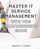 Master IT Service Management with this comprehensive guide: The Ultimate Handbook to Mastering IT Service Management for Newcomers and Unlocking S