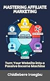 MASTERING AFFILIATE MARKETING: Turn Your Website into a Passive Income Machine (English Edition)