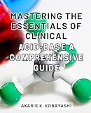 Mastering the Essentials of Clinical Acid-Base: A Comprehensive Guide: Unlock the Secrets of Clinical Acid-Base Balance with this In-Depth and Practical Handbook