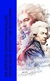 Die größten Komponisten aller Zeiten: Bach, Mozart und Beethoven: Biographien von Wolfgang Amadeus Mozart, Johann Sebastian Bach und Ludwig van B