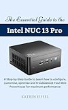 The Essential Guide to the Intel NUC 13 Pro: A Step-by-Step Guide to Learn how to configure, customise, optimise and Troubleshoot Your Mini Powerhouse for maximum performance (English Edition)