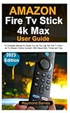 Amazon Fire Tv Stick 4k Max User Guide: 2023 Edition: A Complete Manual to Guide You as You Use the Fire Tv Stick 4k To Stream Online Content: With Alexa Skill, Tricks and Tip