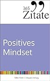 365 Zitate für ein positives Mindset: Die besten Sprüche und Lebensweisheiten für positive Gedanken, eine optimistische Einstellung und ein glückliches Leben (Impulse für ein positives Mindset)