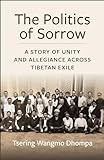 The Politics of Sorrow: A Story of Unity and Allegiance Across Tibetan Exile (Studies of the Weatherhead East Asian Institute, Columbia University) (English Edition)