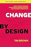 Change by Design, Revised and Updated: How Design Thinking Transforms Organizations and Inspires I