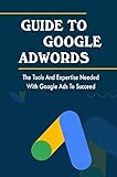 Guide To Google Adwords: The Tools And Expertise Needed With Google Ads To Succeed (English Edition)