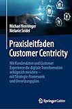 Praxisleitfaden Customer Centricity: Mit Kundendaten und Customer Experience die digitale Transformation erfolgreich meistern – mit Strategie-Framework und Umsetzungsp