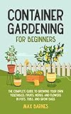 Container Gardening for Beginners: The Complete Guide to Growing Your Own Vegetables, Fruits, Herbs, and Flowers in Pots, Tubs, and Grow Bags (English Edition)