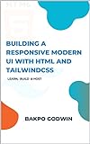BUILDING A RESPONSIVE MODERN UI WITH HTML AND TAILWINDCSS : Master the Art of Creating Visually Stunning and Highly Functional Web Interfaces (English Edition)