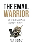 The Email Warrior: How to Clear Your Inbox and Keep it That Way