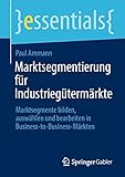 Marktsegmentierung für Industriegütermärkte: Marktsegmente bilden, auswählen und bearbeiten in Business-to-Business-Märkten (essentials)