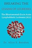 Breaking The Chains Of Leukemia : The Blinatumomab Era in Acute Lymphoblastic Leukemia (ALL). (English Edition)