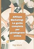 Affiliate Marketing: La guida completa per guadagnare online: La guida completa per guadagnare soldi online con l'affiliate marketing
