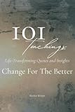101 Teachings That Will Change Your Life For The Better. Life-Transforming Quotes and Insig