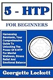 5 – HTP FOR BEGINNERS: Harnessing Serotonin, Your Comprehensive Guide To Unlocking The Power Of 5-HTP For Mental Wellness, Stress Relief And Emotional Balance (English Edition)