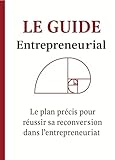 Le Guide Entrepreneurial : Le plan précis pour réussir sa reconversion et lancer son activité rentable pas à pas: Construisez votre business étape par ... méthode claire et logique (French Edition)