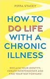 How to Do Life with a Chronic Illness: Reclaim Your Identity, Create Independence, and Find Your Way Forward (English Edition)
