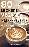 80 Leckere Vegane Kaffeerezepte: Eine neue Dimension des Koffeingenusses. Kaffee mit und ohne Alkohol (Veganismus)