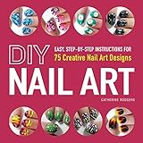 DIY Nail Art: Easy, Step-by-Step Instructions for 75 Creative Nail Art Desig