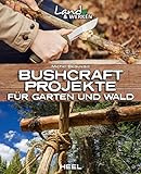 Bushcraft-Projekte für Garten und Wald: Land & Werken - Die Reihe für Nachhaltigkeit und Selbstversorgung