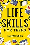 Life Skills for Teens: How to Cook, Clean, Manage Money, Fix Your Car, Perform First Aid, and Just About Everything in Betw