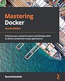 Mastering Docker: Enhance your containerization and DevOps skills to deliver production-ready applications, 4th E