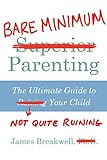 Bare Minimum Parenting: The Ultimate Guide to Not Quite Ruining Your C