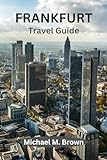 FRANKFURT TRAVEL GUIDE: Unlocking Frankfurt's Secrets: A Comprehensive Guide for your Key to the City, Ultimate Insider's Travel Companion, Top-Rated Traveler's Handbook, and Essential Comp