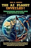 THE AI PLANET UNVEILED! TRANSCENDING MACHINE CODE, A DEFINITIVE AI GUIDE: EASY GUIDE TO UNDERSTAND ARTIFICIAL INTELLIGENCE: BASICS FROM BEGINNERS TO ADVANCED ... AI, PYTHON, AND MORE (English Edition)