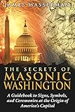 The Secrets of Masonic Washington: A Guidebook to Signs, Symbols, and Ceremonies at the Origin of America's Capital (English Edition)