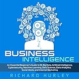 Business Intelligence: An Essential Beginner's Guide to BI, Big Data, Artificial Intelligence, Cybersecurity, Machine Learning, Data Science, Data Analytics, Social Media and Internet Marketing