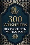 300 Weisheiten des Propheten Muhammad ﷺ: Authentische Hadithe für ein glückliches, gesundes und vorbildliches Leben als Muslim (islamische Bücher)
