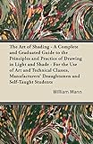The Art of Shading - A Complete and Graduated Guide to the Principles and Practice of Drawing in Light and Shade - For the Use of Art and Technical ... Draughtsmen and Self-Taught S